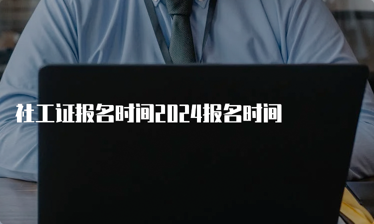 社工证报名时间2024报名时间