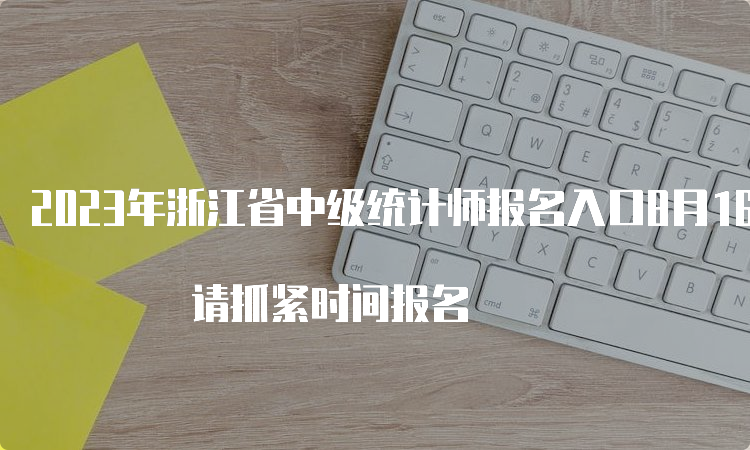 2023年浙江省中级统计师报名入口8月16日结束 请抓紧时间报名