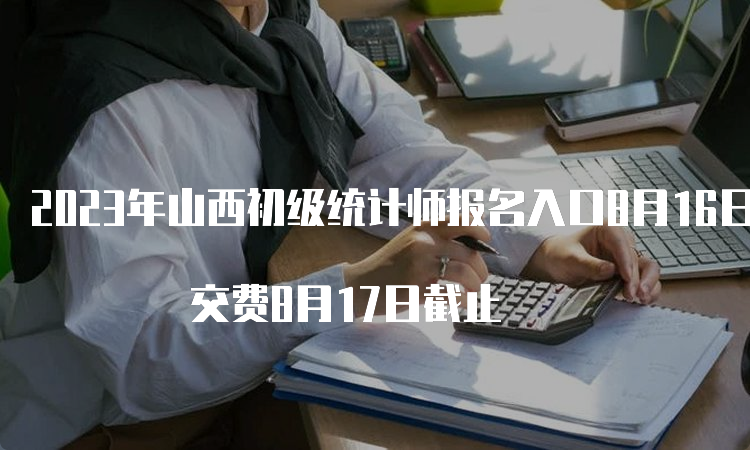 2023年山西初级统计师报名入口8月16日关闭 交费8月17日截止