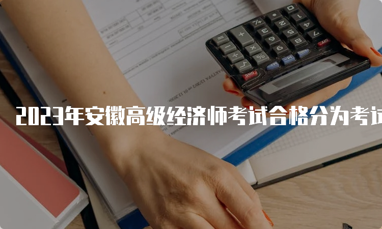 2023年安徽高级经济师考试合格分为考试卷满分的60%