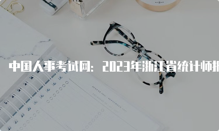 中国人事考试网：2023年浙江省统计师报名入口8月16日结束