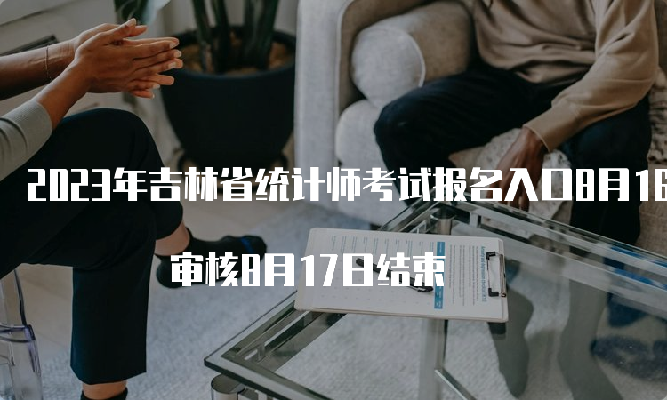 2023年吉林省统计师考试报名入口8月16日关闭 审核8月17日结束