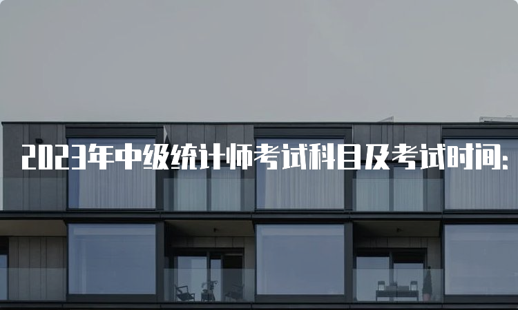 2023年中级统计师考试科目及考试时间：10月29日