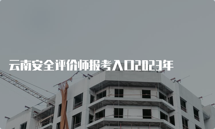 云南安全评价师报考入口2023年