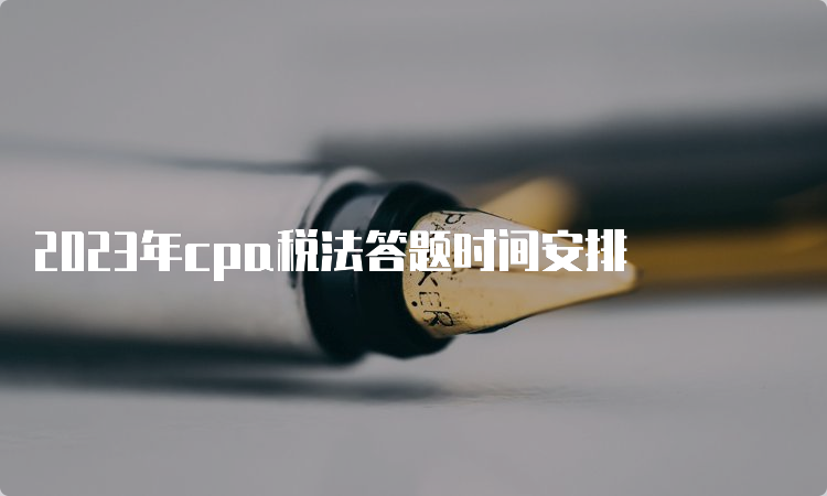 2023年cpa税法答题时间安排