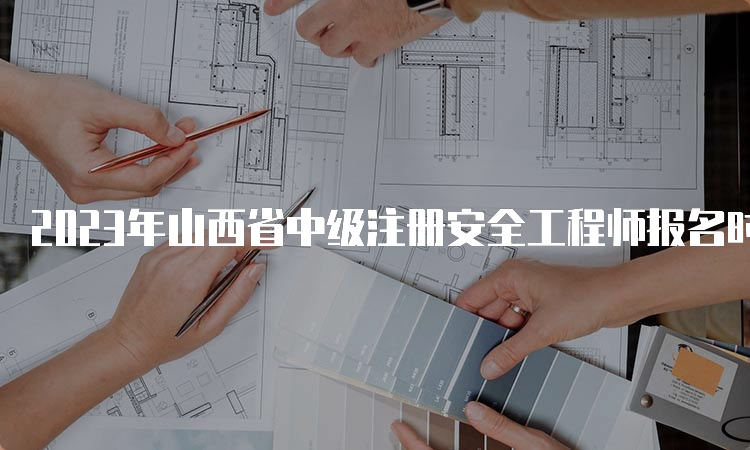 2023年山西省中级注册安全工程师报名时间及要求：8月23日至9月2日