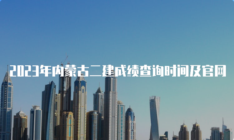 2023年内蒙古二建成绩查询时间及官网