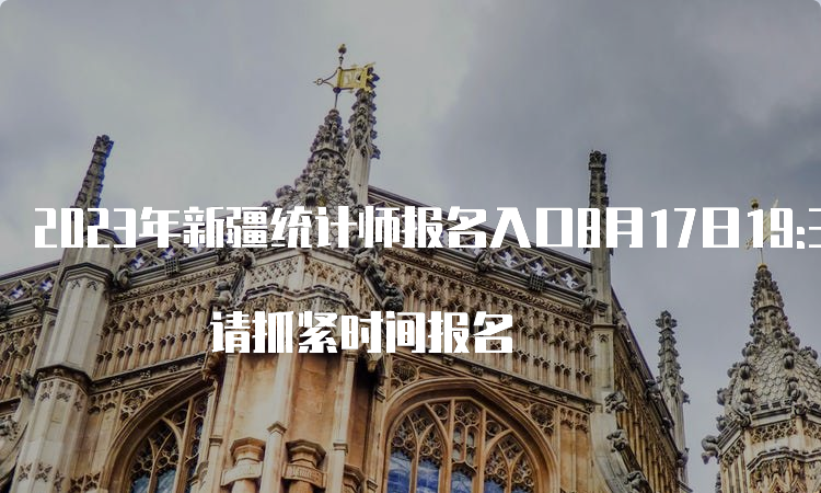 2023年新疆统计师报名入口8月17日19:30截止 请抓紧时间报名