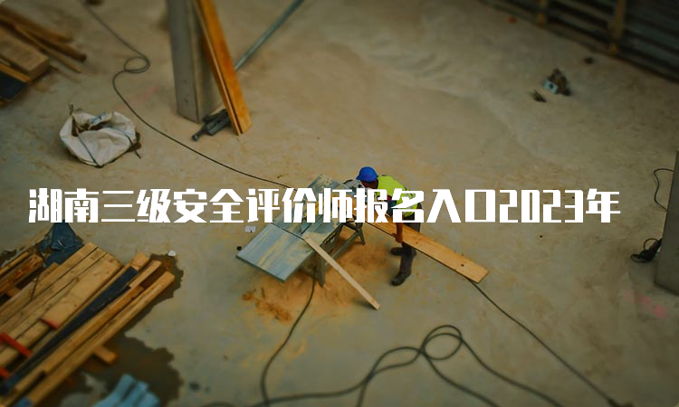 湖南三级安全评价师报名入口2023年