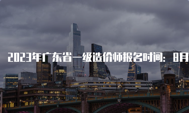 2023年广东省一级造价师报名时间：8月18日开始