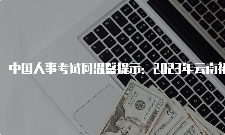 中国人事考试网温馨提示：2023年云南初级统计师报名入口8月17日17:00关闭