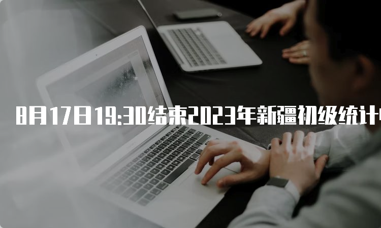 8月17日19:30结束2023年新疆初级统计师报名