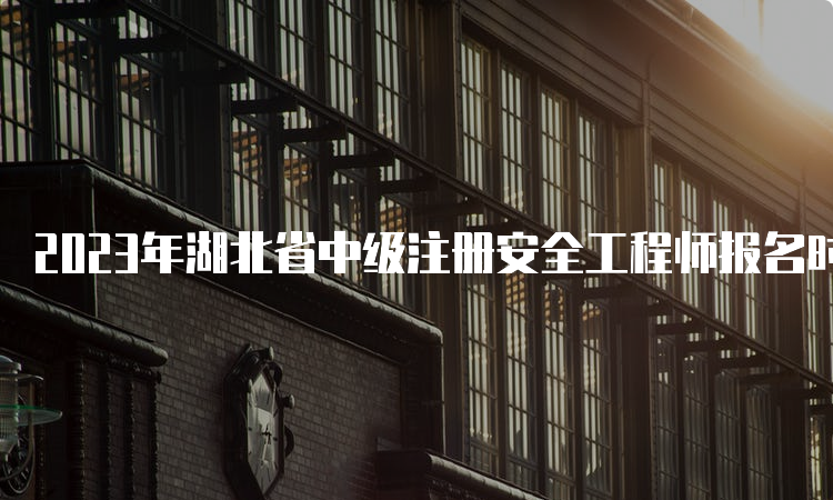 2023年湖北省中级注册安全工程师报名时间：8月18日至28日