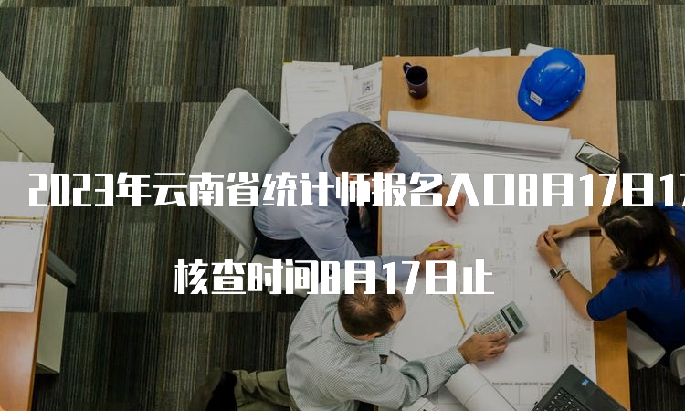 2023年云南省统计师报名入口8月17日17:00截止 核查时间8月17日止