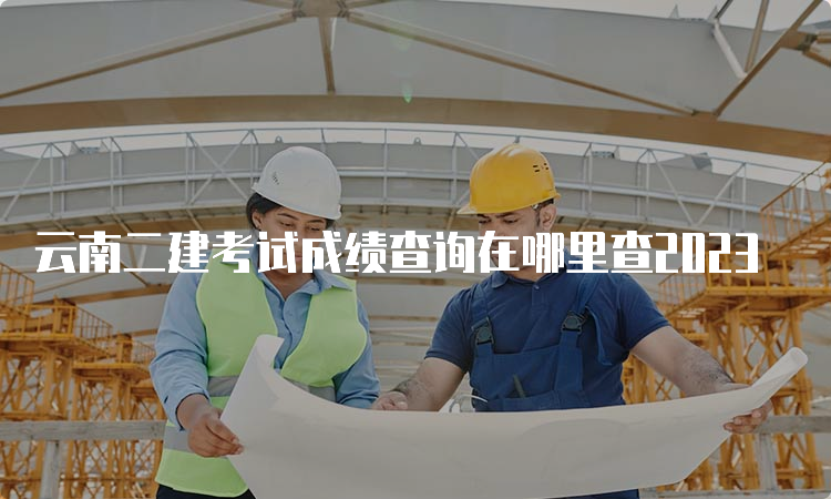 云南二建考试成绩查询在哪里查2023