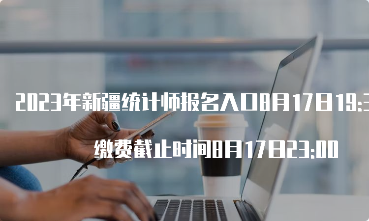 2023年新疆统计师报名入口8月17日19:30结束 缴费截止时间8月17日23:00