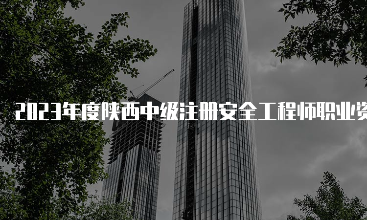 2023年度陕西中级注册安全工程师职业资格考试报名时间：8月18日至28日