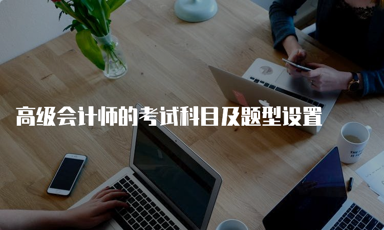 高级会计师的考试科目及题型设置