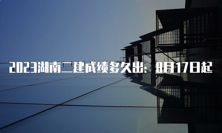 2023湖南二建成绩多久出：8月17日起