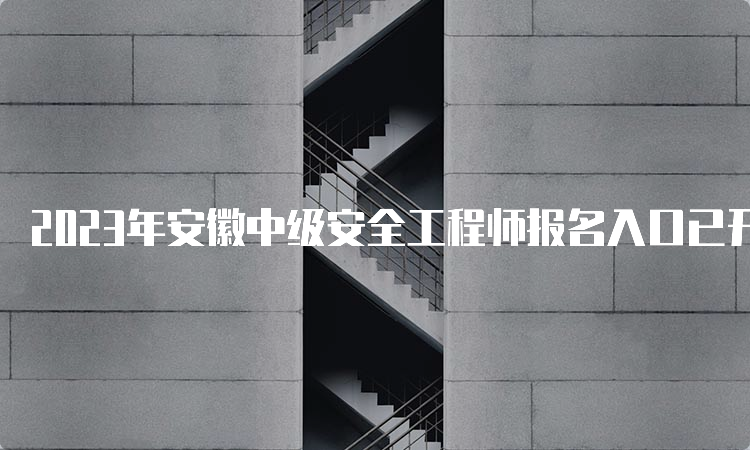 2023年安徽中级安全工程师报名入口已开通