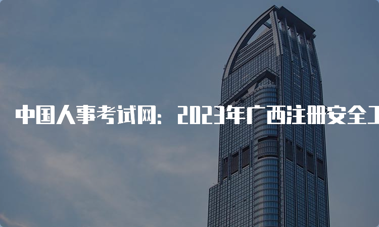 中国人事考试网：2023年广西注册安全工程师报名入口官网已开通