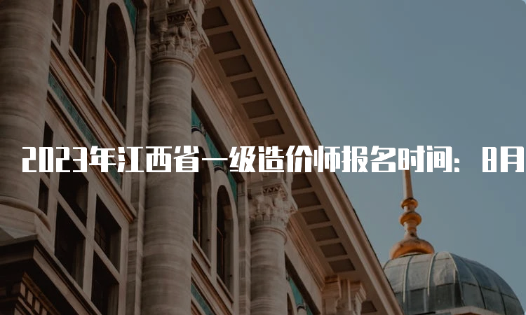 2023年江西省一级造价师报名时间：8月24日截止