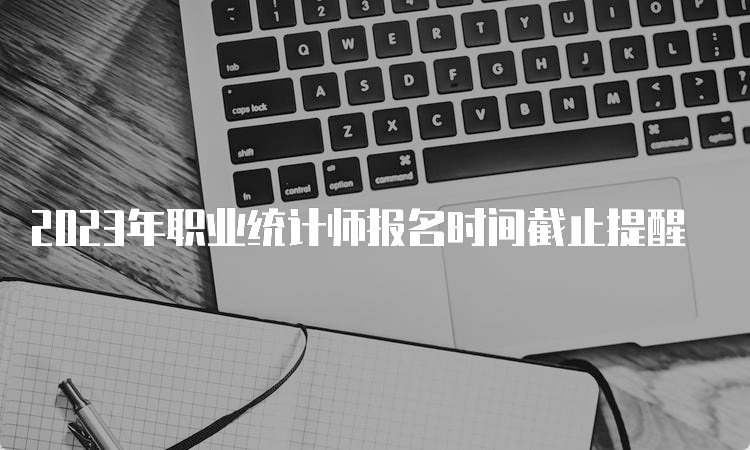 2023年职业统计师报名时间截止提醒