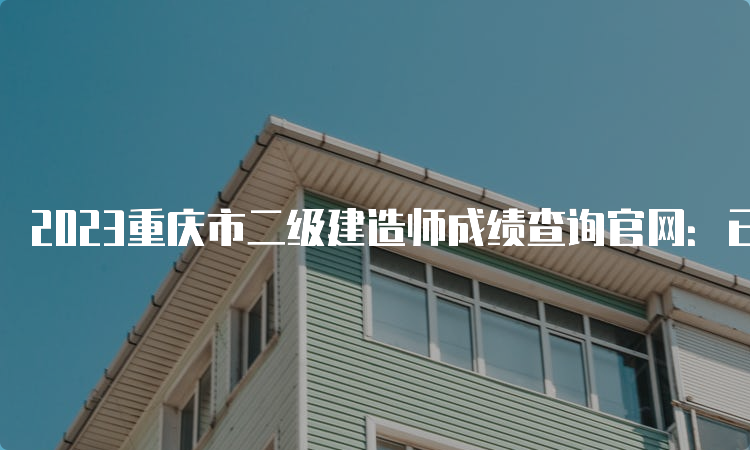 2023重庆市二级建造师成绩查询官网：已开通查分入口！