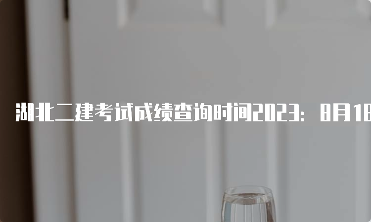 湖北二建考试成绩查询时间2023：8月18日起