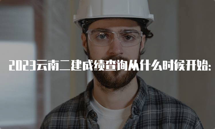 2023云南二建成绩查询从什么时候开始：预计8月-9月