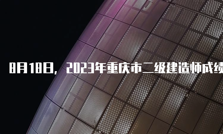 8月18日，2023年重庆市二级建造师成绩查询开始啦！