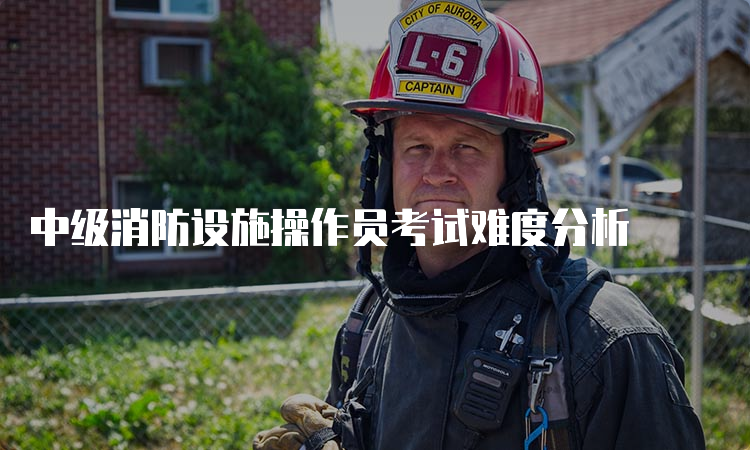 中级消防设施操作员考试难度分析