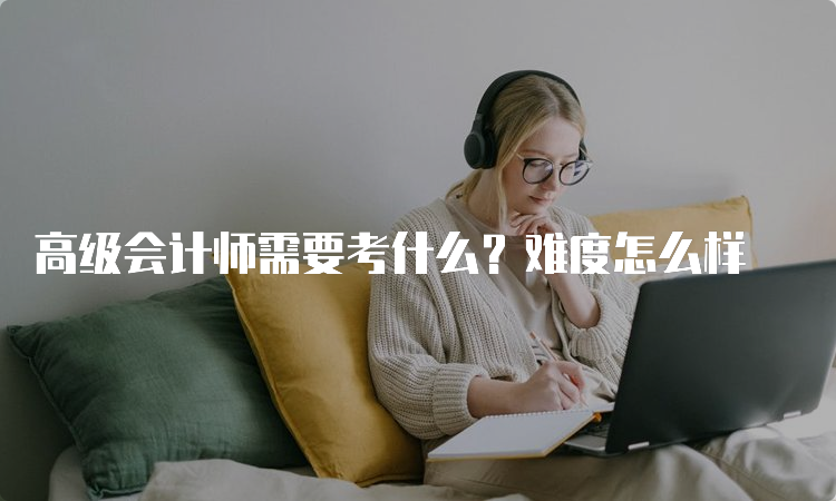 高级会计师需要考什么？难度怎么样