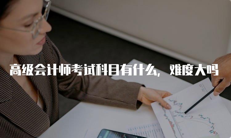 高级会计师考试科目有什么，难度大吗