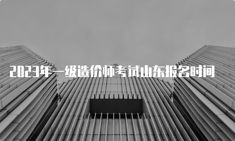 2023年一级造价师考试山东报名时间