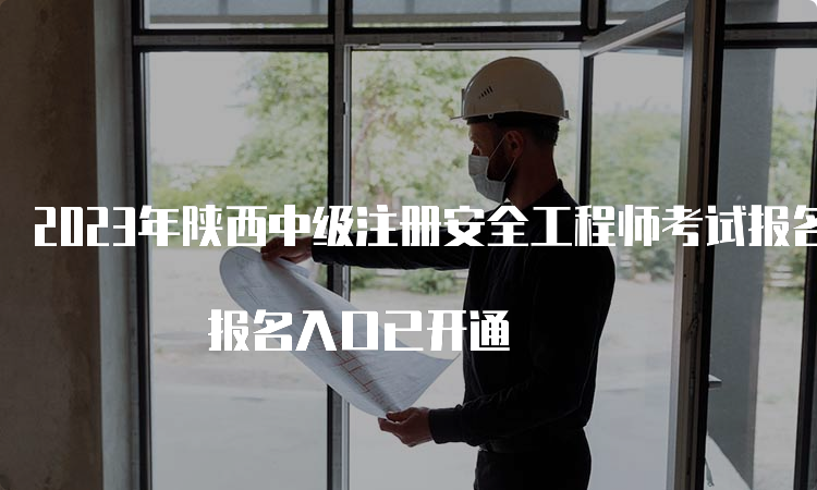 2023年陕西中级注册安全工程师考试报名时间为8月18日至28日 报名入口已开通