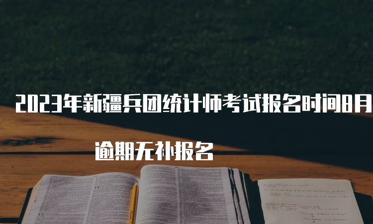 2023年新疆兵团统计师考试报名时间8月18日结束 逾期无补报名