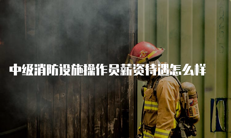 中级消防设施操作员薪资待遇怎么样