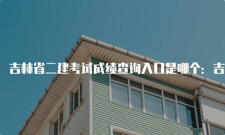 吉林省二建考试成绩查询入口是哪个：吉林省人事考试网