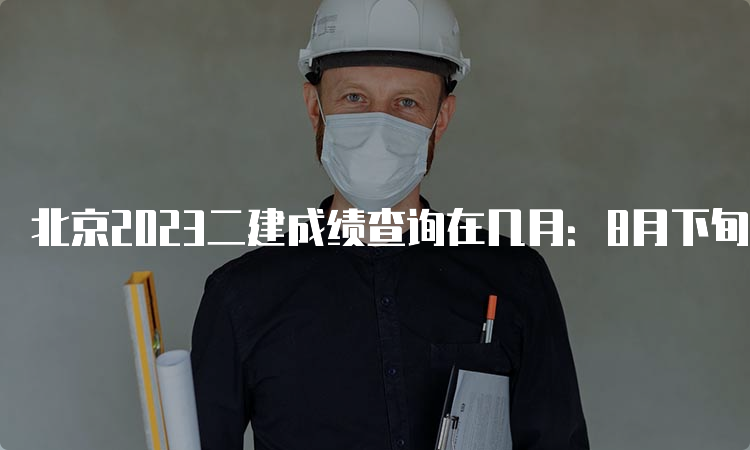 北京2023二建成绩查询在几月：8月下旬或9月初