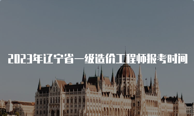 2023年辽宁省一级造价工程师报考时间