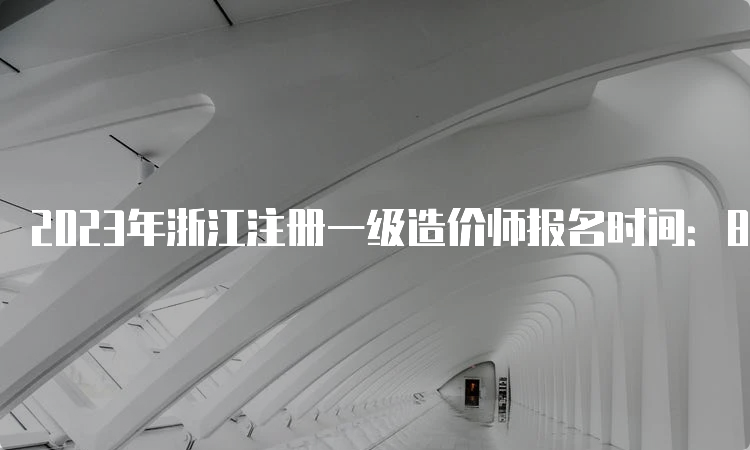 2023年浙江注册一级造价师报名时间：8月15日-24日