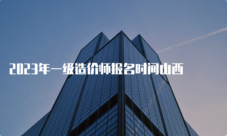 2023年一级造价师报名时间山西