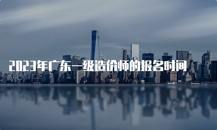 2023年广东一级造价师的报名时间