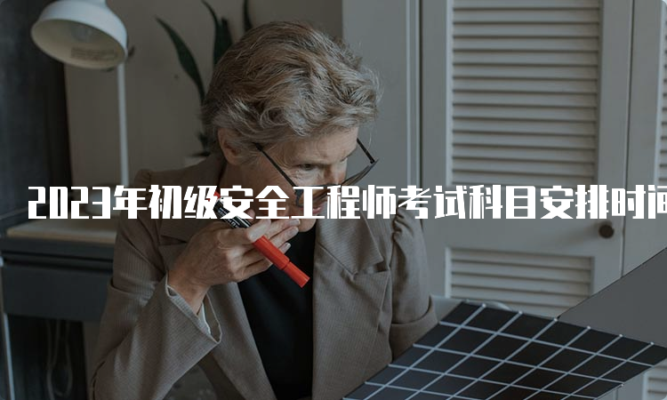 2023年初级安全工程师考试科目安排时间