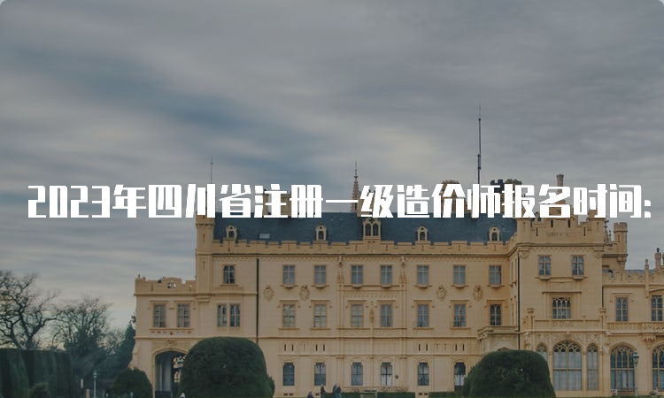 2023年四川省注册一级造价师报名时间：8月23日截止