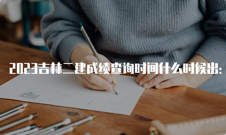 2023吉林二建成绩查询时间什么时候出：预计8月-9月