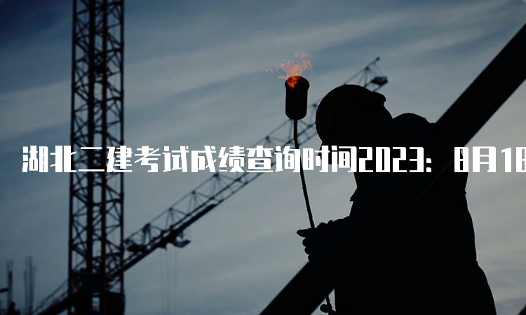 湖北二建考试成绩查询时间2023：8月18日开始