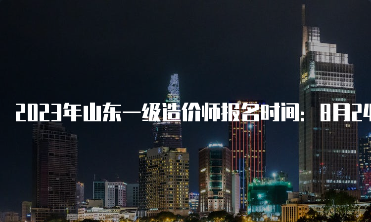 2023年山东一级造价师报名时间：8月24日截止