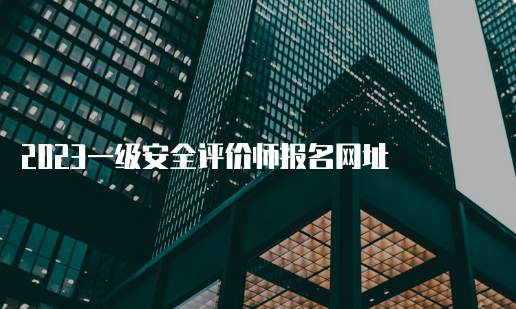 2023一级安全评价师报名网址